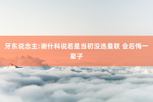 牙东说念主:谢什科说若是当初没选曼联 会后悔一辈子